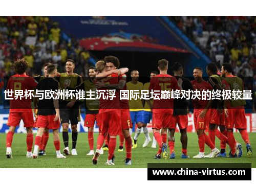 世界杯与欧洲杯谁主沉浮 国际足坛巅峰对决的终极较量