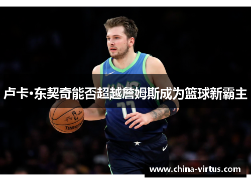 卢卡·东契奇能否超越詹姆斯成为篮球新霸主 卢卡·东契奇能否超越詹姆斯成为篮球新霸主