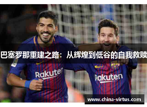 巴塞罗那重建之路：从辉煌到低谷的自我救赎