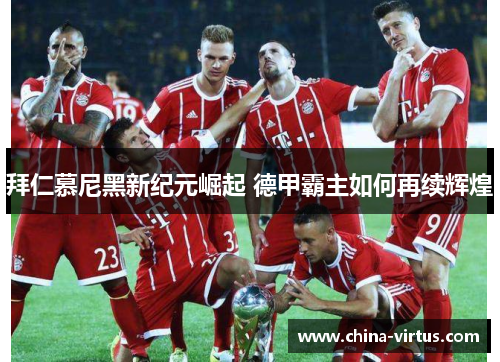 拜仁慕尼黑新纪元崛起 德甲霸主如何再续辉煌