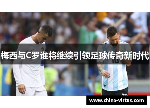 梅西与C罗谁将继续引领足球传奇新时代