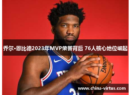 乔尔·恩比德2023年MVP荣誉背后 76人核心地位崛起